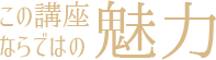 この講座ならではの魅力