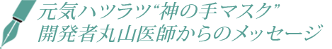 元気ハツラツ“神の手マスク”
開発者丸山医師からのメッセージ