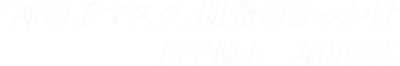「神の手マスク」開発のきっかけ
医学博士 丸山修寛