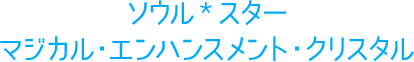 ソウル*スター・マジカル・エンハンスメント・クリスタル