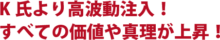 K氏より高波動注入!すべての価値や真理が上昇!