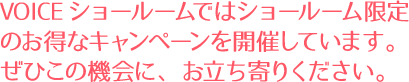 VOICEショールームではショールーム限定のお得なキャンペーンを開催しています。ぜひこの機会に、お立ち寄りください。