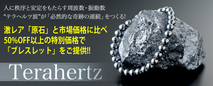 1秒間に「1兆回の超分子振動」“テラヘルツ波”が飛躍的に「生命エネルギー」を高める!
激レア「原石」と市場価格に比べ50%OFF以上の特別価格で「ブレスレット」をご提供!!「Terahertz」
