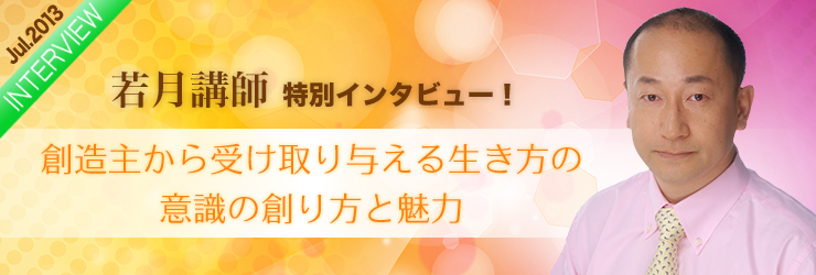 若月講師特別インタビュー!『創造主から受け取り与える生き方の意識の創り方と魅力』