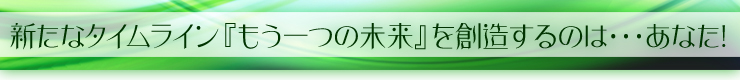 新たなタイムライン『もう一つの未来』を創造するのは・・・あなた!