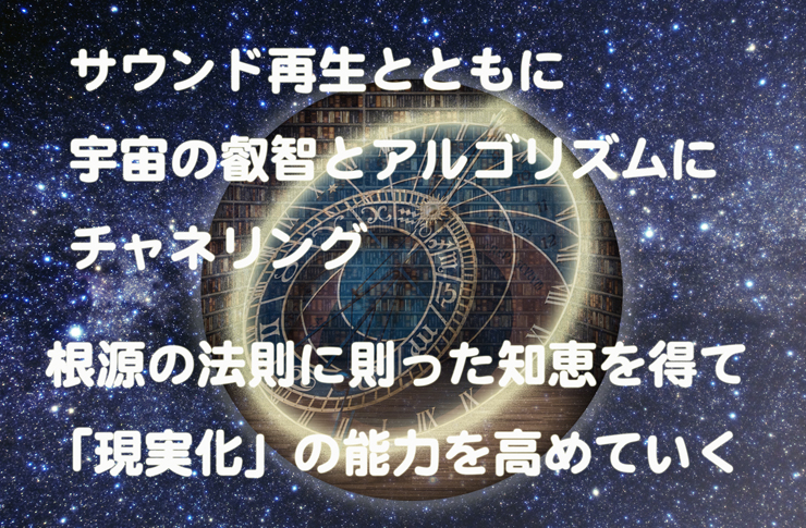 サウンド再生とともに宇宙の叡智とアルゴリズムにチャネリング。根源の法則に則った知恵を得て「現実化」の能力を高めていく