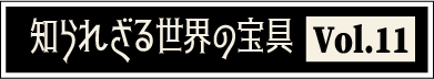 知られざる世界の宝具vol.11