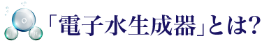 「電子水生成器」とは?
