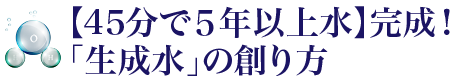 【45分で5年以上水】完成!「生成水」の創り方