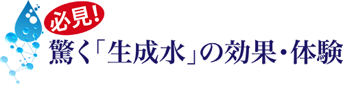 必見!驚く「生成水」の効果・体験