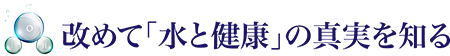 改めて「水と健康」の真実を知る