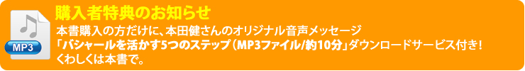 【購入者特典のお知らせ】
本書購入の方だけに、本田健さんのオリジナル音声メッセージ「バシャールを活かす5つのステップ（MP3ファイル/約10分」ダウンロードサービス付き！　くわしくは本書で。 