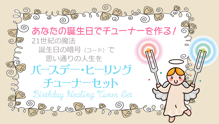 あなたの誕生日でチューナーを作る
21世紀の魔法・誕生日の暗号(コード)で思い通りの人生を
【バースデー・ヒーリング チューナーセット】