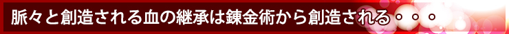 脈々と創造される血の継承は錬金術から創造される・・・