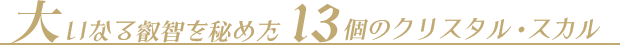 大いなる叡智を秘めた13個のクリスタル・スカル