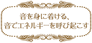 音を身に着ける、音でエネルギーを呼び起こす