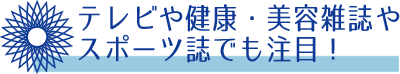 テレビや健康・美容雑誌やスポーツ誌でも注目!