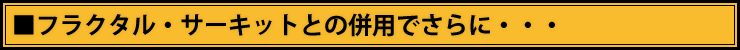■フラクタル・サーキットとの併用でさらに・・・