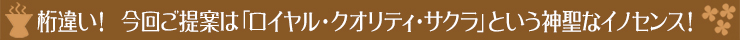 桁違い! 今回ご提案は「ロイヤル・クオリティ・サクラ」という神聖なイノセンス!