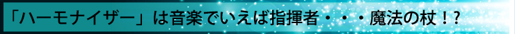 「ハーモナイザー」は音楽でいえば指揮者・・・魔法の杖!?