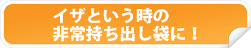 イザという時の非常持ち出し袋に!