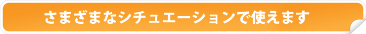 さまざまなシチュエーションで使えます