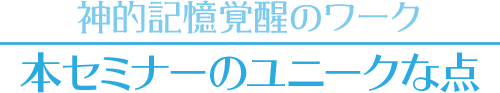 【神的記憶覚醒のワーク】本セミナーのユニークな点