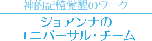 【神的記憶覚醒のワーク】ジョアンナのユニバーサル・チーム
