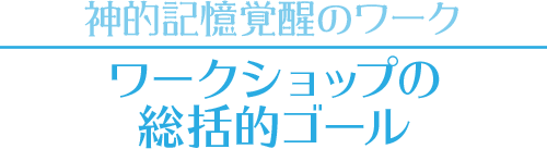 【神的記憶覚醒のワーク】ワークショップの総括的ゴール