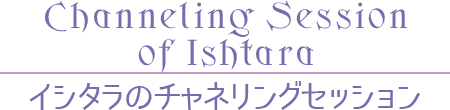 【Channeling Session of Ishtara】イシタラのチャネリングセッション