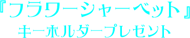 『フラワーシャーベット』キーホルダープレゼント