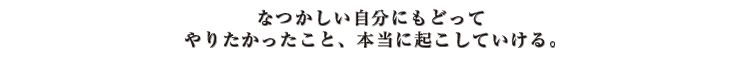 なつかしい自分にもどって やりたかったこと、本当に起こしていける。