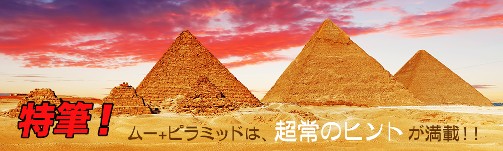 特筆!ムー+ピラミッドは、超常のヒントが満載!!