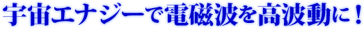 宇宙エナジーで電磁波を高波動に!