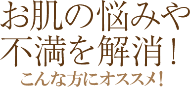 お肌の悩みや不満を解消!こんな方にオススメ!