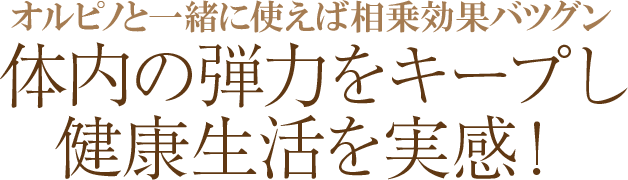 オルピノと一緒に使えば相乗効果バツグン〜体内の弾力をキープし健康生活を実感!
