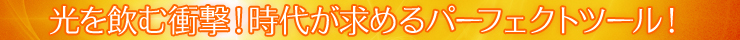 光を飲む衝撃!時代が求めるパーフェクトツール!