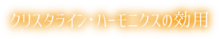 クリスタライン・ハーモニクスの効用