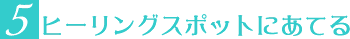 5.ヒーリングスポットにあてる