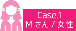 【Case.1】Mさん/女性