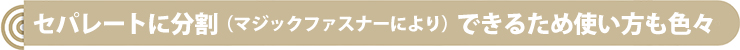 セパレートに分割(マジックファスナーにより)できるため使い方も色々