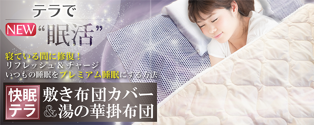 テラでNEW“眠活”
寝ている間に修復!リフレッシュ&チャージ いつもの睡眠をプレミアム 睡眠にする方法快眠テラ 敷き布団カバー&湯の華掛布団