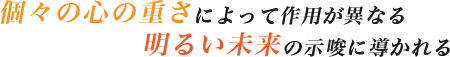 「個々の心の重さによって作用が異なる」「明るい未来の示唆に導かれる」