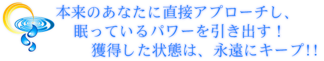 本来のあなたに直接アプローチし、眠っているパワーを引き出す! 獲得した状態は、永遠にキープ!!