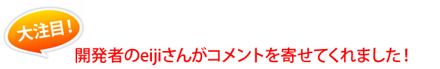 注目!開発者のeijiさんがコメントを寄せてくれました!