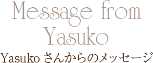 【Message from Yasuko】Yasukoさんからのメッセージ